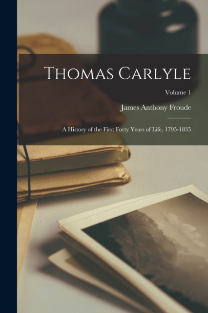 Thomas Carlyle : A History of the First Forty Years of Life, 1795-1835; Volume 1, Paperback / softback Book