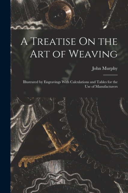 A Treatise On the Art of Weaving : Illustrated by Engravings With Calculations and Tables for the Use of Manufacturers, Paperback / softback Book
