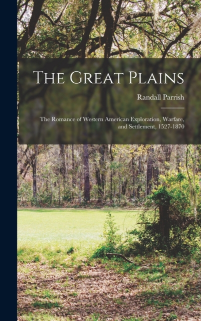 The Great Plains : The Romance of Western American Exploration, Warfare, and Settlement, 1527-1870, Hardback Book