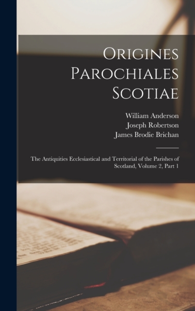 Origines Parochiales Scotiae : The Antiquities Ecclesiastical and Territorial of the Parishes of Scotland, Volume 2, part 1, Hardback Book