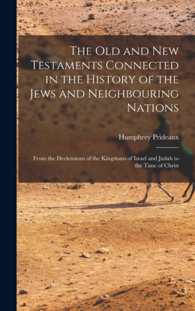 The Old and New Testaments Connected in the History of the Jews and Neighbouring Nations : From the Declensions of the Kingdoms of Israel and Judah to the Time of Christ, Hardback Book