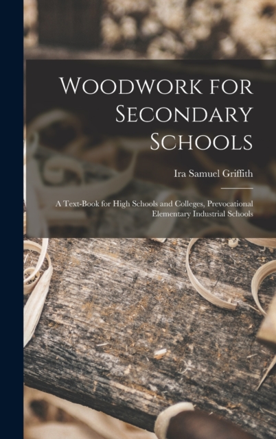Woodwork for Secondary Schools : A Text-Book for High Schools and Colleges, Prevocational Elementary Industrial Schools, Hardback Book