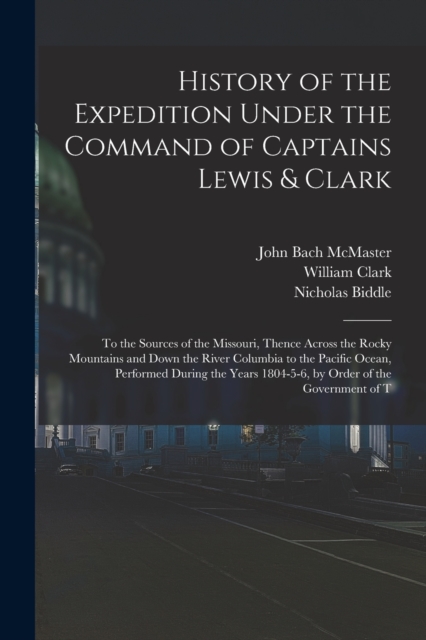 History of the Expedition Under the Command of Captains Lewis & Clark : To the Sources of the Missouri, Thence Across the Rocky Mountains and Down the River Columbia to the Pacific Ocean, Performed Du, Paperback / softback Book
