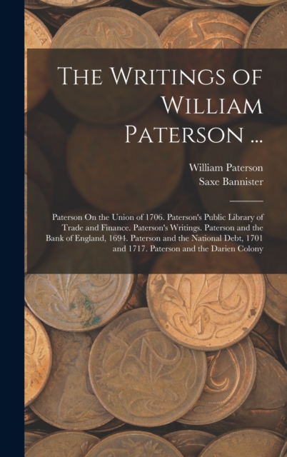 The Writings of William Paterson ... : Paterson On the Union of 1706. Paterson's Public Library of Trade and Finance. Paterson's Writings. Paterson and the Bank of England, 1694. Paterson and the Nati, Hardback Book