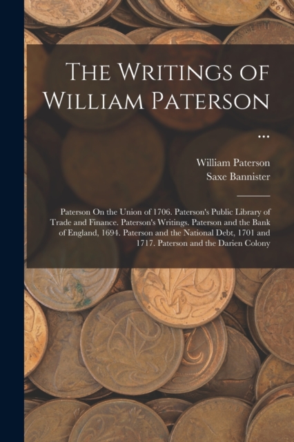 The Writings of William Paterson ... : Paterson On the Union of 1706. Paterson's Public Library of Trade and Finance. Paterson's Writings. Paterson and the Bank of England, 1694. Paterson and the Nati, Paperback / softback Book