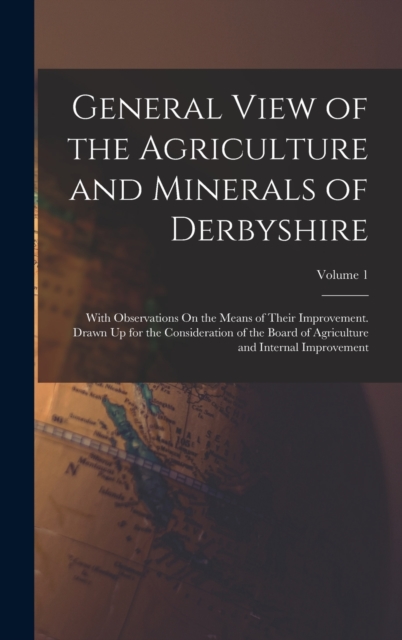 General View of the Agriculture and Minerals of Derbyshire : With Observations On the Means of Their Improvement. Drawn Up for the Consideration of the Board of Agriculture and Internal Improvement; V, Hardback Book