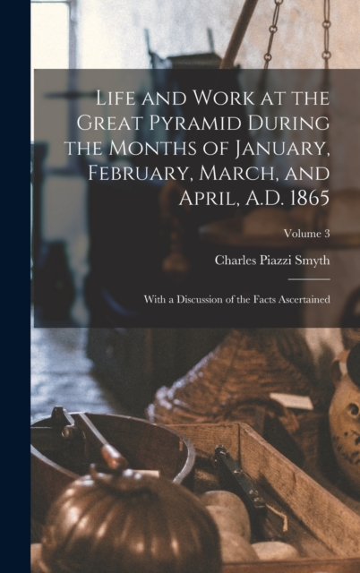 Life and Work at the Great Pyramid During the Months of January, February, March, and April, A.D. 1865 : With a Discussion of the Facts Ascertained; Volume 3, Hardback Book