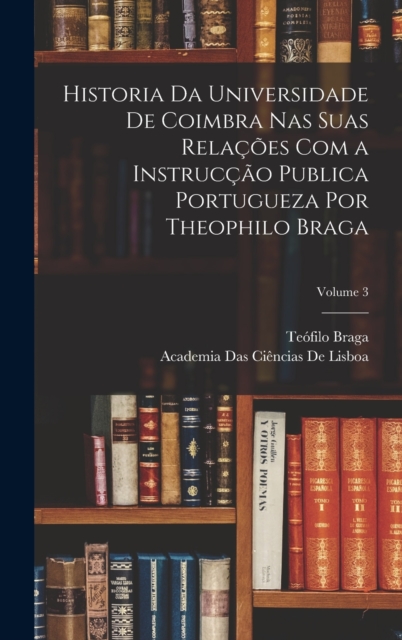 Historia Da Universidade De Coimbra Nas Suas Relacoes Com a Instruccao Publica Portugueza Por Theophilo Braga; Volume 3, Hardback Book