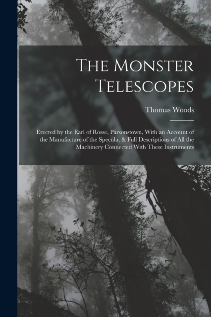 The Monster Telescopes : Erected by the Earl of Rosse, Parsonstown, With an Account of the Manufacture of the Specula, & Full Descriptions of All the Machinery Connected With These Instruments, Paperback / softback Book