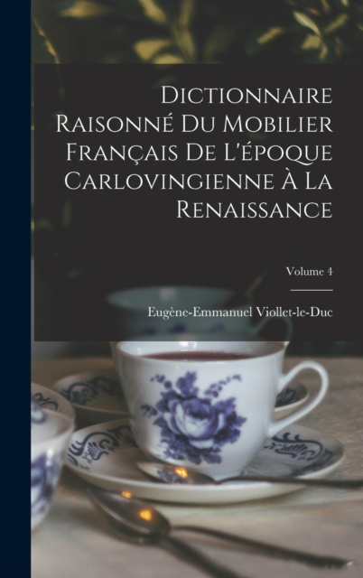 Dictionnaire Raisonne Du Mobilier Francais De L'epoque Carlovingienne A La Renaissance; Volume 4, Hardback Book