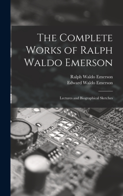 The Complete Works of Ralph Waldo Emerson : Lectures and Biographical Sketches, Hardback Book