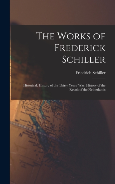 The Works of Frederick Schiller : Historical. History of the Thirty Years' War. History of the Revolt of the Netherlands, Hardback Book