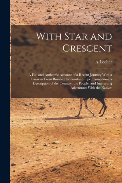 With Star and Crescent : A Full and Authentic Account of a Recent Journey With a Caravan From Bombay to Constantinope, Comprising a Description of the Country, the People, and Interesting Adventures W, Paperback / softback Book