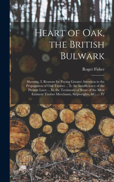 Heart of Oak, the British Bulwark : Shewing, I. Reasons for Paying Greater Attention to the Propagation of Oak Timber ... Ii. the Insufficiency of the Present Laws ... Iii. the Testimony of Some of th, Hardback Book