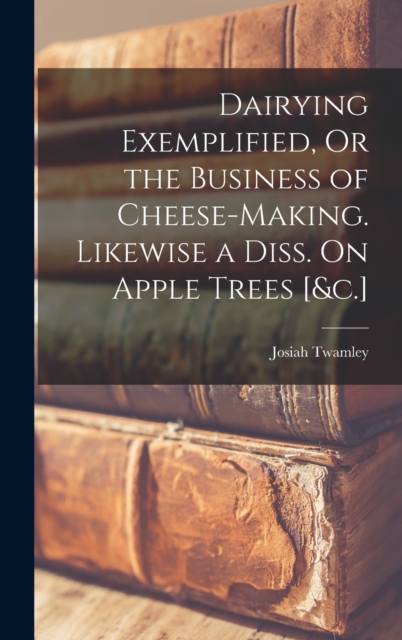 Dairying Exemplified, Or the Business of Cheese-Making. Likewise a Diss. On Apple Trees [&c.], Hardback Book