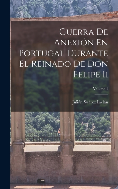 Guerra De Anexion En Portugal Durante El Reinado De Don Felipe Ii; Volume 1, Hardback Book
