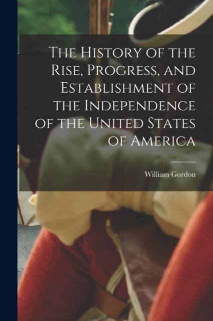 The History of the Rise, Progress, and Establishment of the Independence of the United States of America, Paperback / softback Book