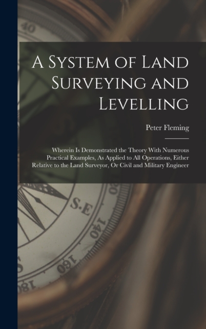 A System of Land Surveying and Levelling : Wherein Is Demonstrated the Theory With Numerous Practical Examples, As Applied to All Operations, Either Relative to the Land Surveyor, Or Civil and Militar, Hardback Book