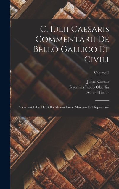 C. Iulii Caesaris Commentarii De Bello Gallico Et Civili : Accedunt Libri De Bello Alexandrino, Africano Et Hispaniensi; Volume 1, Hardback Book