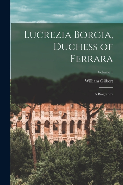 Lucrezia Borgia, Duchess of Ferrara : A Biography; Volume 1, Paperback / softback Book