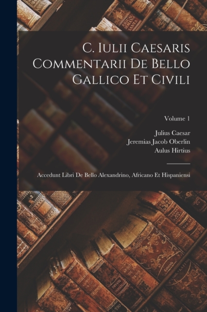 C. Iulii Caesaris Commentarii De Bello Gallico Et Civili : Accedunt Libri De Bello Alexandrino, Africano Et Hispaniensi; Volume 1, Paperback / softback Book