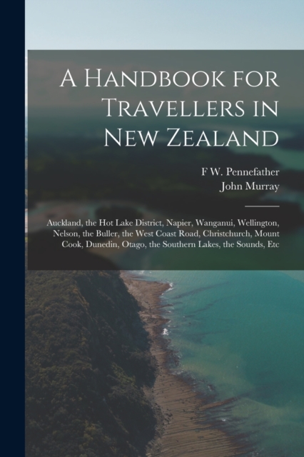 A Handbook for Travellers in New Zealand : Auckland, the Hot Lake District, Napier, Wanganui, Wellington, Nelson, the Buller, the West Coast Road, Christchurch, Mount Cook, Dunedin, Otago, the Souther, Paperback / softback Book