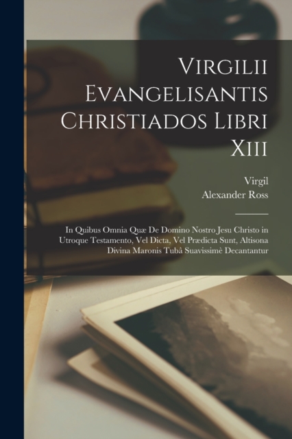 Virgilii Evangelisantis Christiados Libri Xiii : In Quibus Omnia Quæ De Domino Nostro Jesu Christo in Utroque Testamento, Vel Dicta, Vel Prædicta Sunt, Altisona Divina Maronis Tuba Suavissime Decantan, Paperback / softback Book