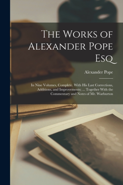 The Works of Alexander Pope Esq : In Nine Volumes, Complete. With His Last Corrections, Additions, and Improvements; ... Together With the Commentary and Notes of Mr. Warburton, Paperback / softback Book