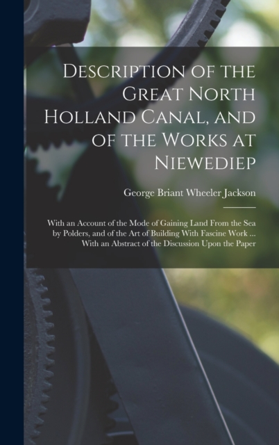 Description of the Great North Holland Canal, and of the Works at Niewediep : With an Account of the Mode of Gaining Land From the Sea by Polders, and of the Art of Building With Fascine Work ... With, Hardback Book