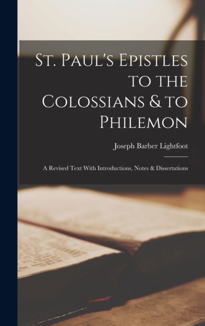 St. Paul's Epistles to the Colossians & to Philemon : A Revised Text With Introductions, Notes & Dissertations, Hardback Book