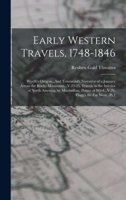Early Western Travels, 1748-1846 : Wyeth's Oregon...And Townsend's Narrative of a Journey Across the Rocky Mountains...V.22-25, Travels in the Interior of North America; by Maximilian, Prince of Wied., Hardback Book