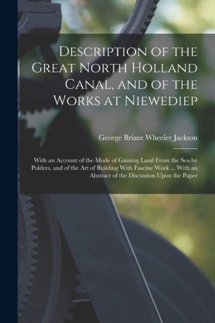 Description of the Great North Holland Canal, and of the Works at Niewediep : With an Account of the Mode of Gaining Land From the Sea by Polders, and of the Art of Building With Fascine Work ... With, Paperback / softback Book