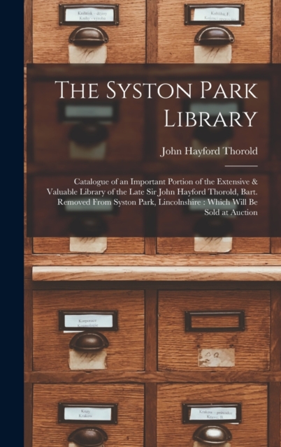 The Syston Park Library : Catalogue of an Important Portion of the Extensive & Valuable Library of the Late Sir John Hayford Thorold, Bart. Removed From Syston Park, Lincolnshire: Which Will Be Sold a, Hardback Book