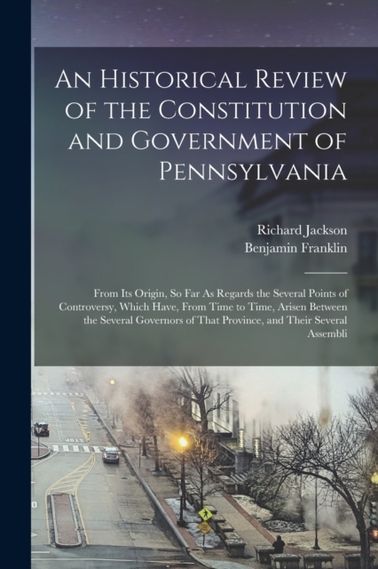An Historical Review of the Constitution and Government of Pennsylvania : From Its Origin, So Far As Regards the Several Points of Controversy, Which Have, From Time to Time, Arisen Between the Severa, Paperback / softback Book