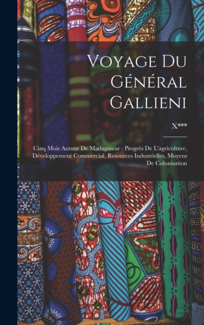 Voyage Du General Gallieni : Cinq Mois Autour De Madagascar: Progres De L'agriculture, Developpement Commercial, Resources Industrielles, Moyens De Colonisation, Hardback Book