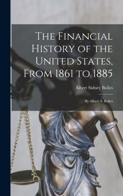 The Financial History of the United States, From 1861 to 1885 : By Albert S. Bolles, Hardback Book