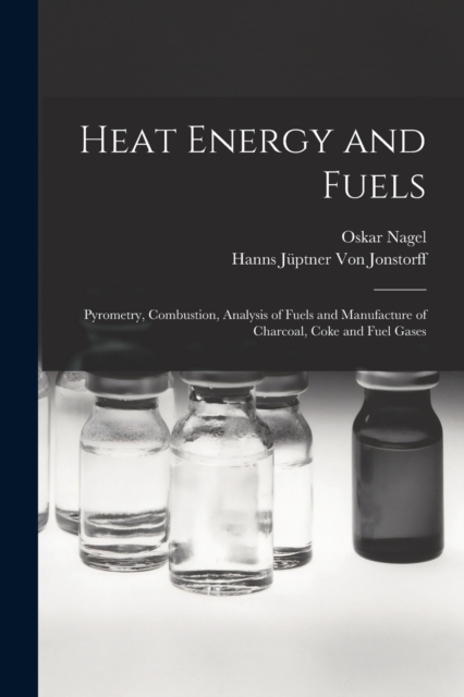 Heat Energy and Fuels : Pyrometry, Combustion, Analysis of Fuels and Manufacture of Charcoal, Coke and Fuel Gases, Paperback / softback Book