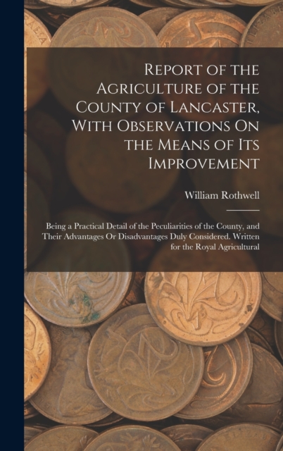Report of the Agriculture of the County of Lancaster, With Observations On the Means of Its Improvement : Being a Practical Detail of the Peculiarities of the County, and Their Advantages Or Disadvant, Hardback Book