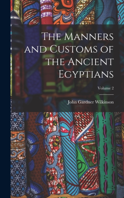 The Manners and Customs of the Ancient Egyptians; Volume 2, Hardback Book