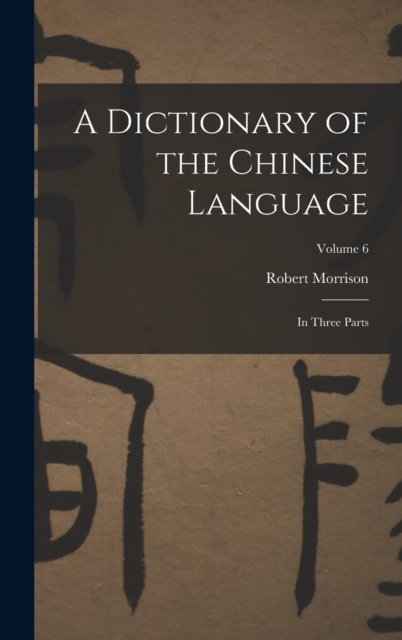 A Dictionary of the Chinese Language : In Three Parts; Volume 6, Hardback Book
