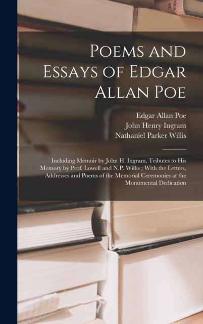 Poems and Essays of Edgar Allan Poe : Including Memoir by John H. Ingram, Tributes to His Memory by Prof. Lowell and N.P. Willis; With the Letters, Addresses and Poems of the Memorial Ceremonies at th, Hardback Book