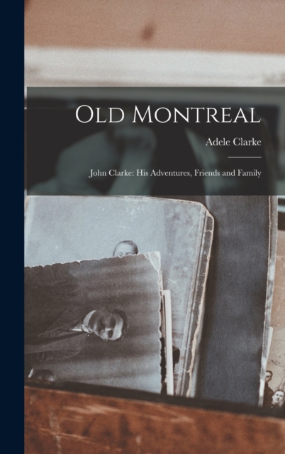 Old Montreal : John Clarke: His Adventures, Friends and Family, Hardback Book