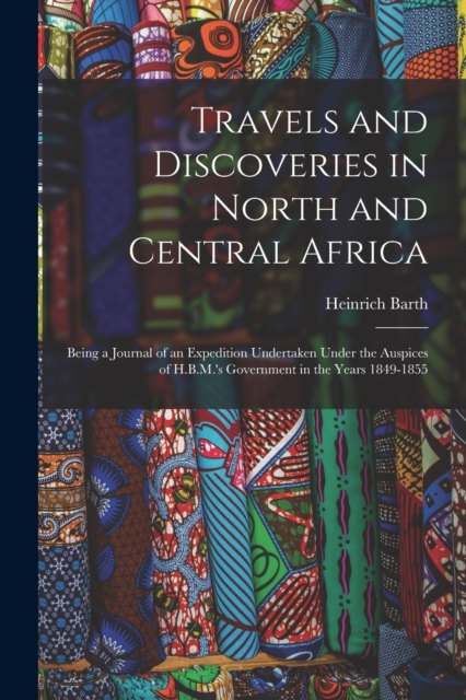 Travels and Discoveries in North and Central Africa : Being a Journal of an Expedition Undertaken Under the Auspices of H.B.M.'s Government in the Years 1849-1855, Paperback / softback Book