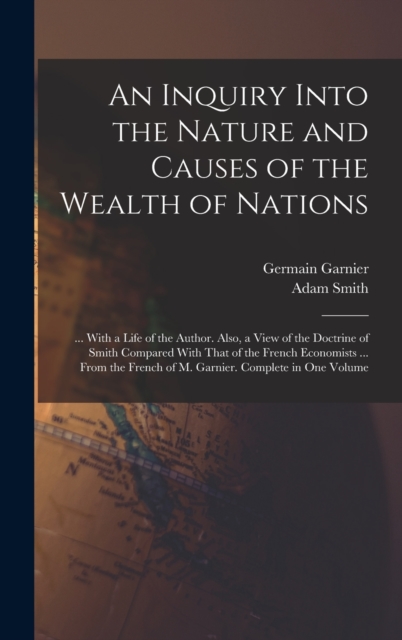 An Inquiry Into the Nature and Causes of the Wealth of Nations : ... With a Life of the Author. Also, a View of the Doctrine of Smith Compared With That of the French Economists ... From the French of, Hardback Book