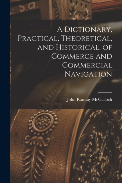 A Dictionary, Practical, Theoretical, and Historical, of Commerce and Commercial Navigation, Paperback / softback Book