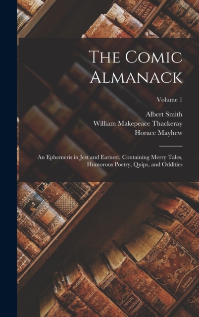 The Comic Almanack : An Ephemeris in Jest and Earnest, Containing Merry Tales, Humorous Poetry, Quips, and Oddities; Volume 1, Hardback Book