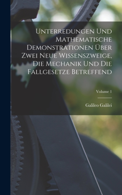 Unterredungen Und Mathematische Demonstrationen Uber Zwei Neue Wissenszweige, Die Mechanik Und Die Fallgesetze Betreffend; Volume 1, Hardback Book