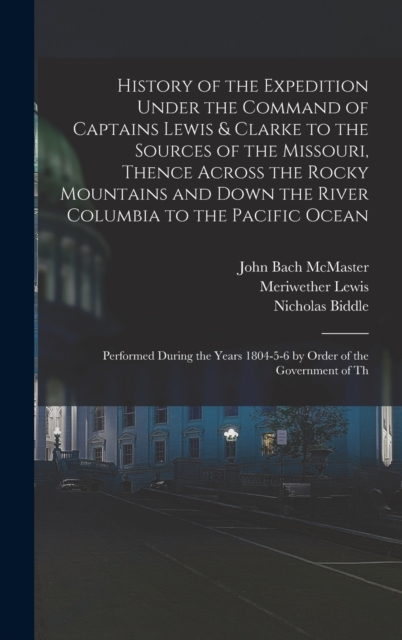 History of the Expedition Under the Command of Captains Lewis & Clarke to the Sources of the Missouri, Thence Across the Rocky Mountains and Down the River Columbia to the Pacific Ocean : Performed Du, Hardback Book