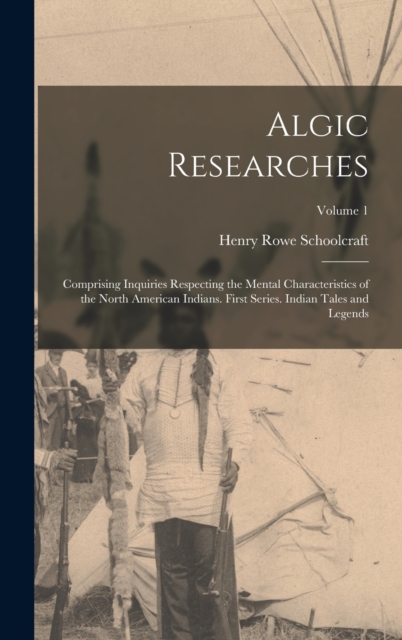 Algic Researches : Comprising Inquiries Respecting the Mental Characteristics of the North American Indians. First Series. Indian Tales and Legends; Volume 1, Hardback Book