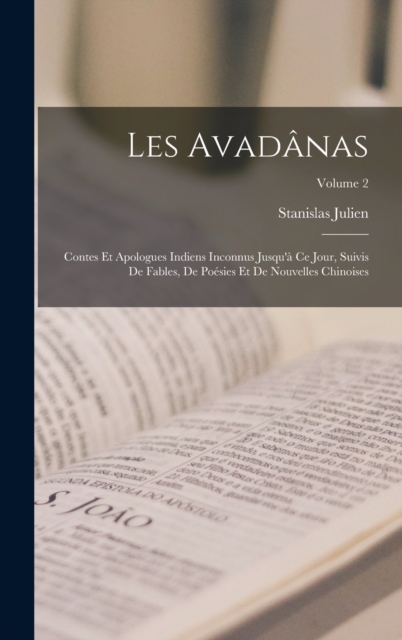 Les Avadanas : Contes Et Apologues Indiens Inconnus Jusqu'a Ce Jour, Suivis De Fables, De Poesies Et De Nouvelles Chinoises; Volume 2, Hardback Book